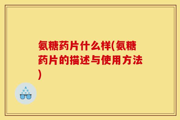 氨糖药片什么样(氨糖药片的描述与使用方法)