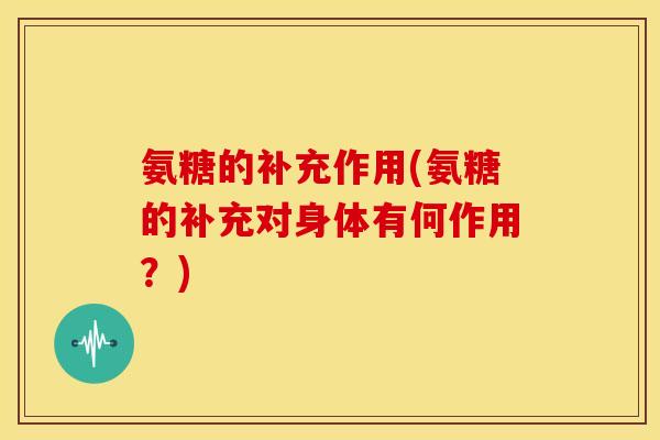 氨糖的补充作用(氨糖的补充对身体有何作用?) 氨糖的补充作用(氨糖的补充对身体有何作用?)
