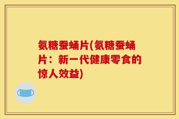 氨糖蚕蛹片(氨糖蚕蛹片：新一代健康零食的惊人效益)
