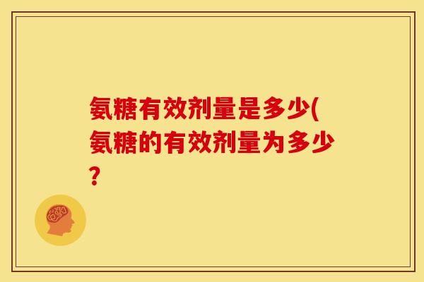 氨糖有效剂量是多少(氨糖的有效剂量为多少? 氨糖有效剂量是多少(氨糖的有效剂量为多少?
