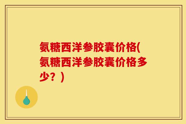 氨糖西洋参胶囊价格(氨糖西洋参胶囊价格多少？)