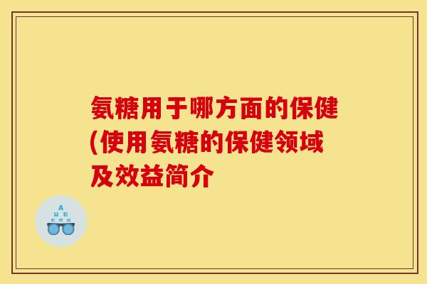 氨糖用于哪方面的保健(使用氨糖的保健领域及效益简介 氨糖用于哪方面的保健(使用氨糖的保健领域及效益简介