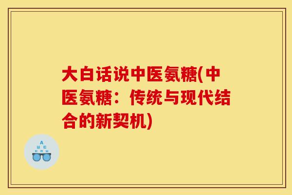 大白话说中医氨糖(中医氨糖:传统与现代结合的新契机) 大白话说中医氨糖(中医氨糖:传统与现代结合的新契机)