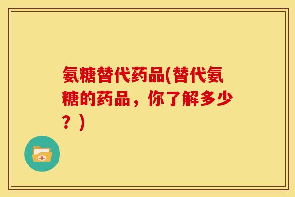 氨糖替代药品(替代氨糖的药品,你了解多少?) 氨糖替代药品(替代氨糖的药品,你了解多少?)