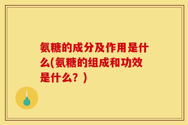 氨糖的成分及作用是什么(氨糖的组成和功效是什么?) 氨糖的成分及作用是什么(氨糖的组成和功效是什么?)