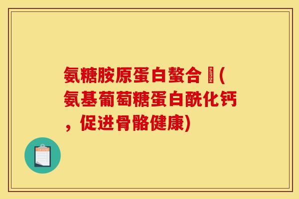 氨糖胺原蛋白螯合鈣(氨基葡萄糖蛋白酰化钙，促进骨骼健康)
