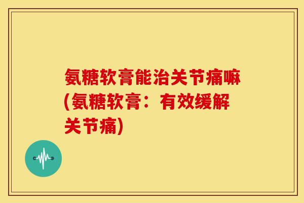 氨糖软膏能关节痛嘛(氨糖软膏:有效缓解关节痛) 氨糖软膏能关节痛嘛(氨糖软膏:有效缓解关节痛)