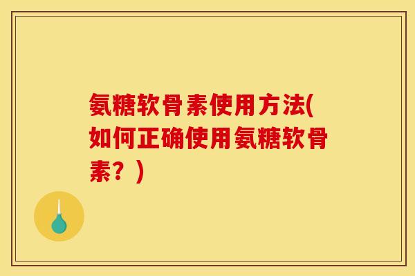 氨糖软骨素使用方法(如何正确使用氨糖软骨素?) 氨糖软骨素使用方法(如何正确使用氨糖软骨素?)