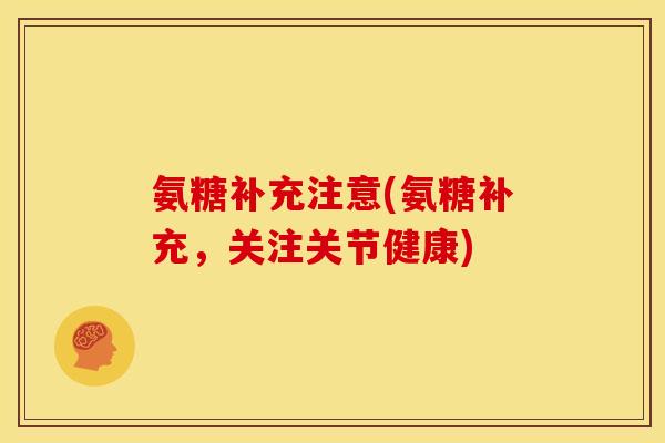 氨糖补充注意(氨糖补充，关注关节健康)