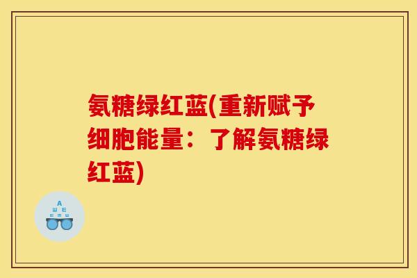 氨糖绿红蓝(重新赋予细胞能量:了解氨糖绿红蓝) 氨糖绿红蓝(重新赋予细胞能量:了解氨糖绿红蓝)