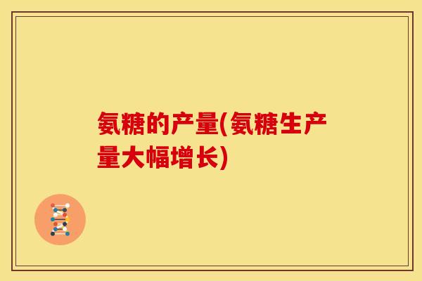 氨糖的产量(氨糖生产量大幅增长)