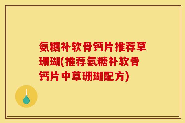 氨糖补软骨钙片推荐草珊瑚(推荐氨糖补软骨钙片中草珊瑚配方) 氨糖补软骨钙片推荐草珊瑚(推荐氨糖补软骨钙片中草珊瑚配方)
