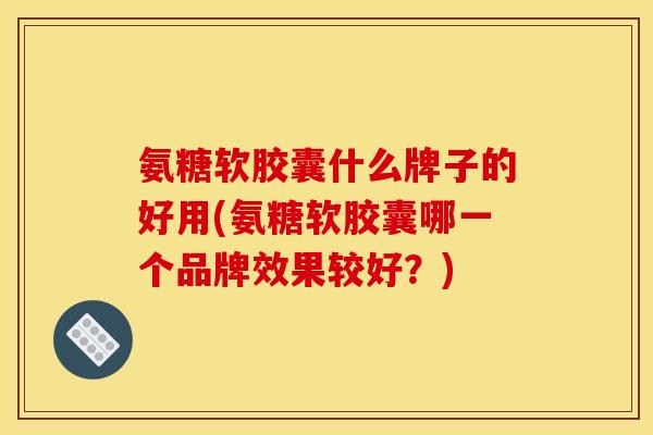 氨糖软胶囊什么牌子的好用(氨糖软胶囊哪一个品牌效果较好？)