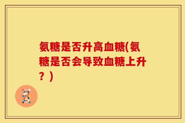 氨糖是否升高(氨糖是否会导致上升？)