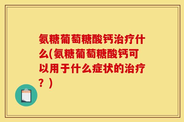 氨糖葡萄糖酸钙什么(氨糖葡萄糖酸钙可以用于什么症状的?) 氨糖葡萄糖酸钙什么(氨糖葡萄糖酸钙可以用于什么症状的?)