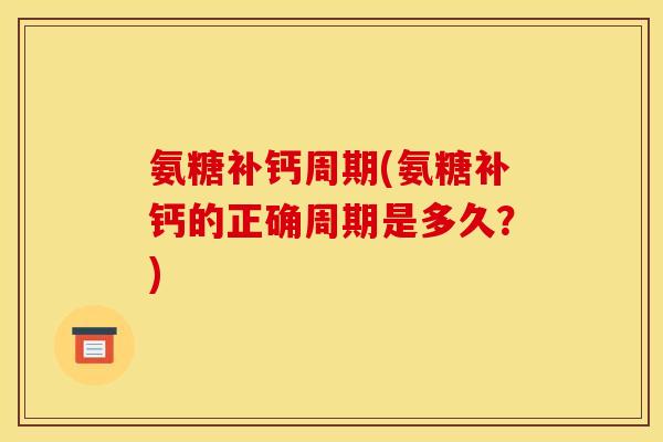 氨糖补钙周期(氨糖补钙的正确周期是多久?) 氨糖补钙周期(氨糖补钙的正确周期是多久?)
