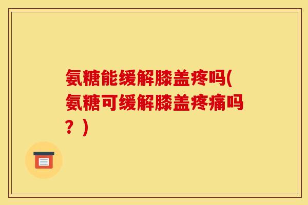 氨糖能缓解膝盖疼吗(氨糖可缓解膝盖吗?) 氨糖能缓解膝盖疼吗(氨糖可缓解膝盖吗?)