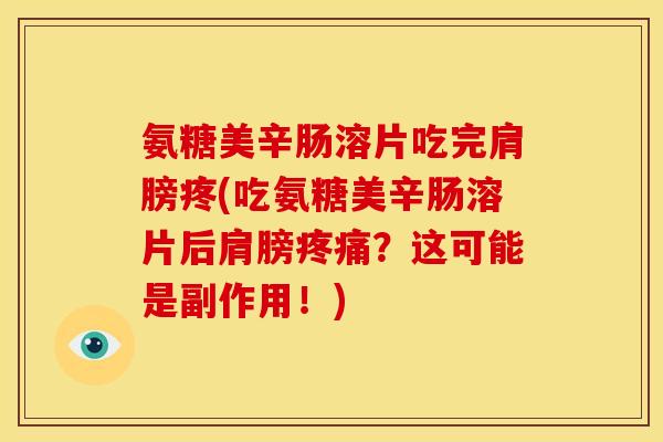 氨糖美辛肠溶片吃完肩膀疼(吃氨糖美辛肠溶片后肩膀?这可能是副作用!) 氨糖美辛肠溶片吃完肩膀疼(吃氨糖美辛肠溶片后肩膀?这可能是副作用!)