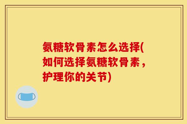 氨糖软骨素怎么选择(如何选择氨糖软骨素,护理你的关节) 氨糖软骨素怎么选择(如何选择氨糖软骨素,护理你的关节)