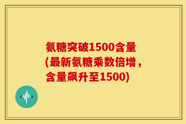 氨糖突破1500含量(新氨糖乘数倍增，含量飙升至1500)