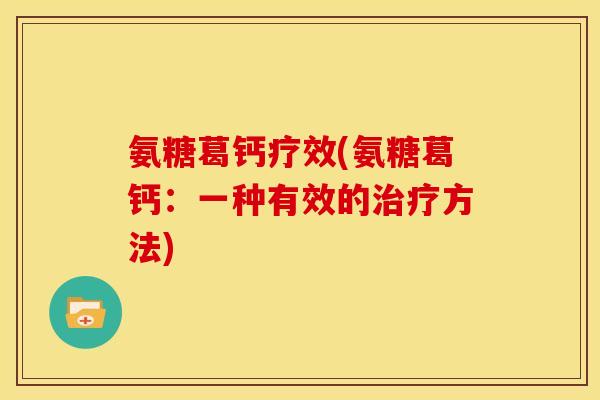 氨糖葛钙疗效(氨糖葛钙:一种有效的方法) 氨糖葛钙疗效(氨糖葛钙:一种有效的方法)