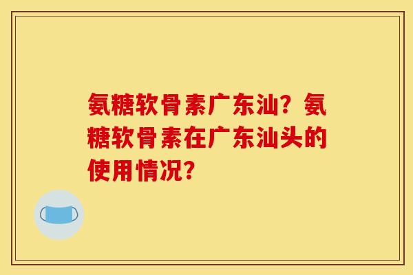 氨糖软骨素广东汕?氨糖软骨素在广东汕头的使用情况? 氨糖软骨素广东汕?氨糖软骨素在广东汕头的使用情况?