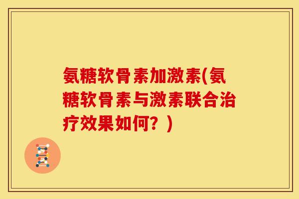 氨糖软骨素加激素(氨糖软骨素与激素联合效果如何?) 氨糖软骨素加激素(氨糖软骨素与激素联合效果如何?)