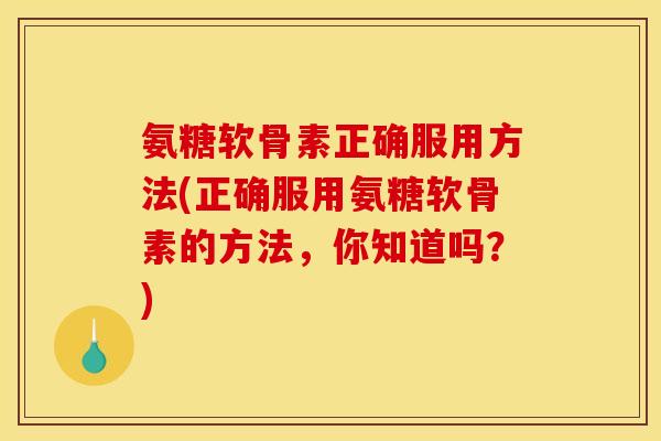 氨糖软骨素正确服用方法(正确服用氨糖软骨素的方法，你知道吗？)