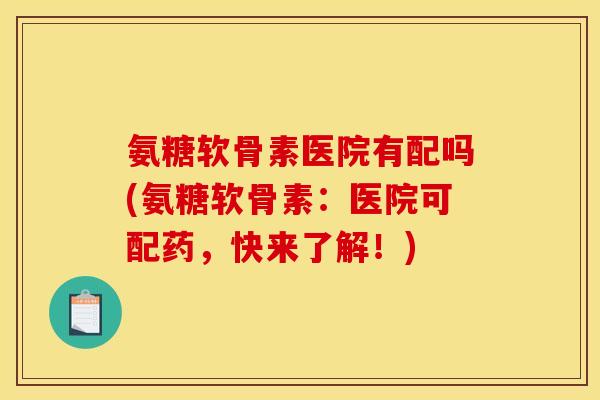 氨糖软骨素医院有配吗(氨糖软骨素:医院可配药,快来了解!) 氨糖软骨素医院有配吗(氨糖软骨素:医院可配药,快来了解!)