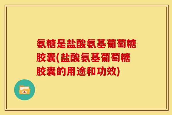 氨糖是盐酸氨基葡萄糖胶囊(盐酸氨基葡萄糖胶囊的用途和功效) 氨糖是盐酸氨基葡萄糖胶囊(盐酸氨基葡萄糖胶囊的用途和功效)