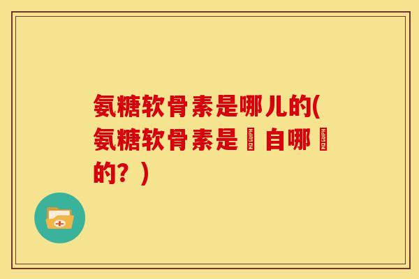 氨糖软骨素是哪儿的(氨糖软骨素是來自哪裡的?) 氨糖软骨素是哪儿的(氨糖软骨素是來自哪裡的?)