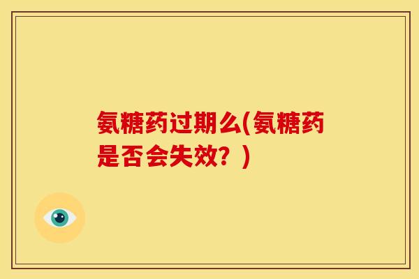 氨糖药过期么(氨糖药是否会失效？)