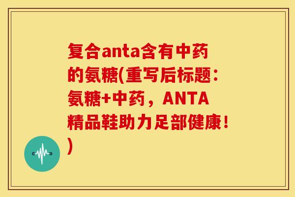 复合anta含有的氨糖(重写后标题:氨糖+,ANTA精品鞋助力足部健康!) 复合anta含有的氨糖(重写后标题:氨糖+,ANTA精品鞋助力足部健康!)