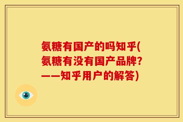 氨糖有国产的吗知乎(氨糖有没有国产品牌？——知乎用户的解答)