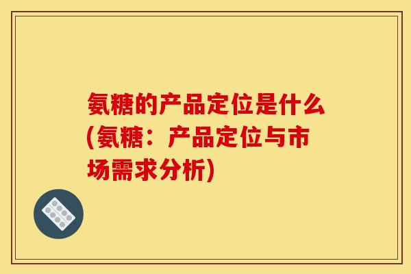 氨糖的产品定位是什么(氨糖:产品定位与市场需求分析) 氨糖的产品定位是什么(氨糖:产品定位与市场需求分析)