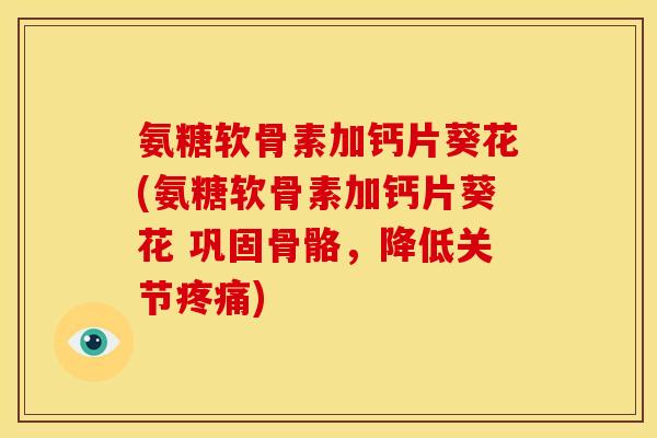 氨糖软骨素加钙片葵花(氨糖软骨素加钙片葵花 巩固骨骼,降低关节) 氨糖软骨素加钙片葵花(氨糖软骨素加钙片葵花 巩固骨骼,降低关节)