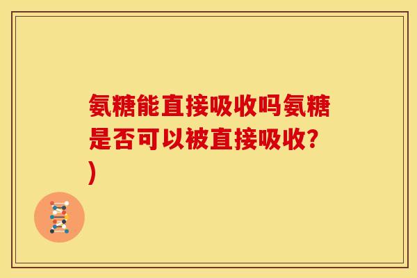 氨糖能直接吸收吗氨糖是否可以被直接吸收?) 氨糖能直接吸收吗氨糖是否可以被直接吸收?)