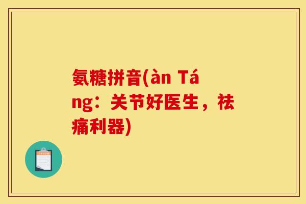 氨糖拼音(àn Táng：关节好医生，祛痛利器)