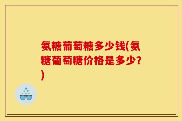 氨糖葡萄糖多少钱(氨糖葡萄糖价格是多少?) 氨糖葡萄糖多少钱(氨糖葡萄糖价格是多少?)