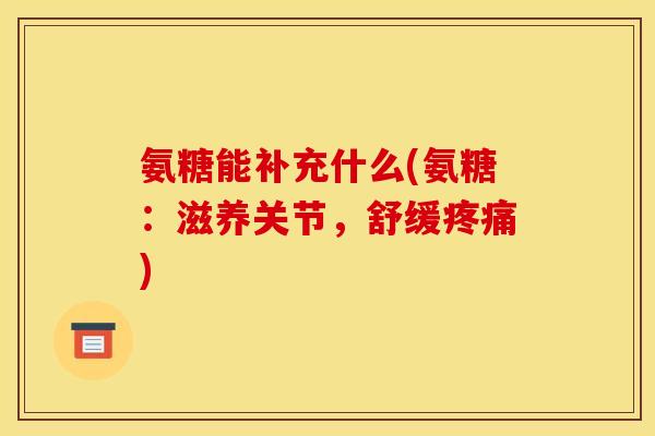 氨糖能补充什么(氨糖:滋养关节,舒缓) 氨糖能补充什么(氨糖:滋养关节,舒缓)