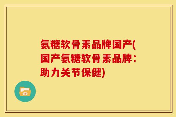 氨糖软骨素品牌国产(国产氨糖软骨素品牌:助力关节保健) 氨糖软骨素品牌国产(国产氨糖软骨素品牌:助力关节保健)