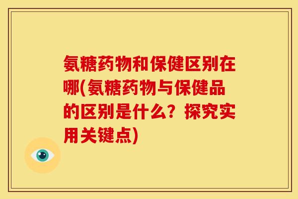氨糖和保健区别在哪(氨糖与保健品的区别是什么？探究实用关键点)