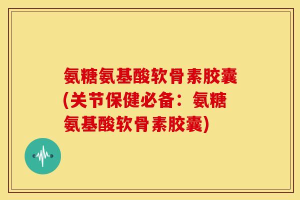 氨糖氨基酸软骨素胶囊(关节保健必备:氨糖氨基酸软骨素胶囊) 氨糖氨基酸软骨素胶囊(关节保健必备:氨糖氨基酸软骨素胶囊)