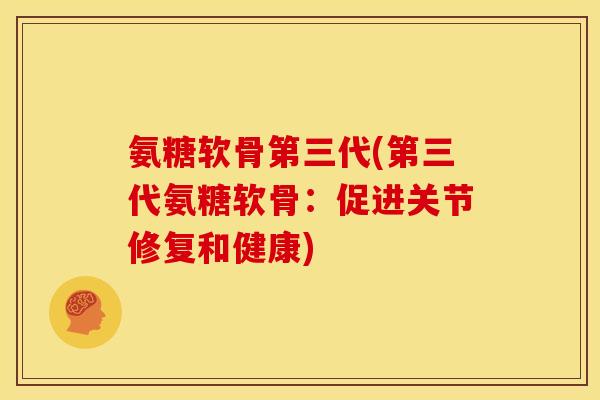 氨糖软骨第三代(第三代氨糖软骨：促进关节修复和健康)