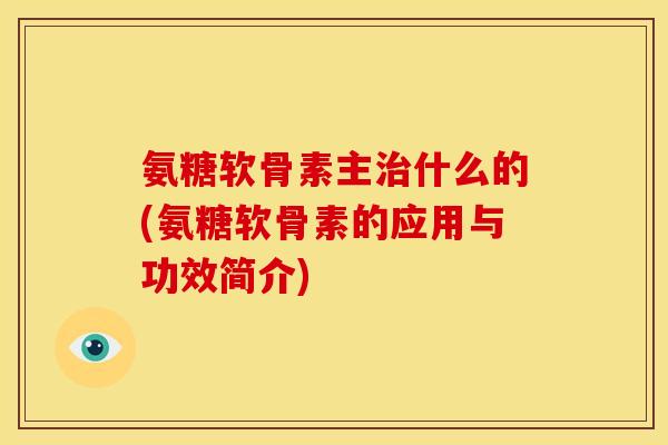 氨糖软骨素主什么的(氨糖软骨素的应用与功效简介) 氨糖软骨素主什么的(氨糖软骨素的应用与功效简介)