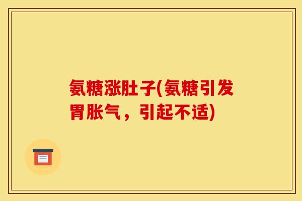氨糖涨肚子(氨糖引发胃胀气,引起不适) 氨糖涨肚子(氨糖引发胃胀气,引起不适)