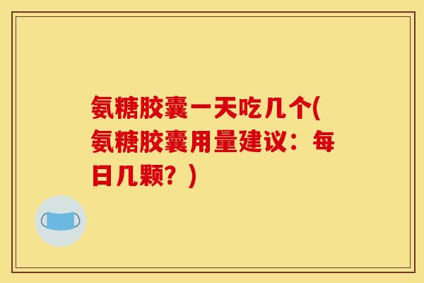 氨糖胶囊一天吃几个(氨糖胶囊用量建议:每日几颗?) 氨糖胶囊一天吃几个(氨糖胶囊用量建议:每日几颗?)