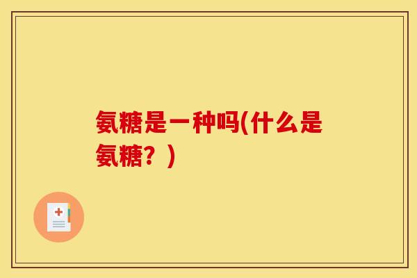氨糖是一种吗(什么是氨糖？)