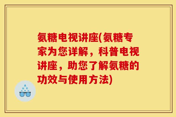 氨糖电视讲座(氨糖专家为您详解，科普电视讲座，助您了解氨糖的功效与使用方法)
