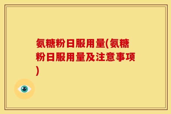 氨糖粉日服用量(氨糖粉日服用量及注意事项)